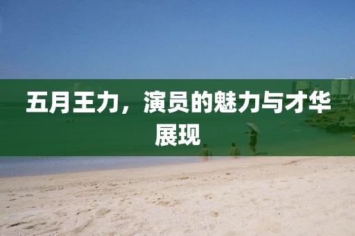 五月王力，演员的魅力与才华展现