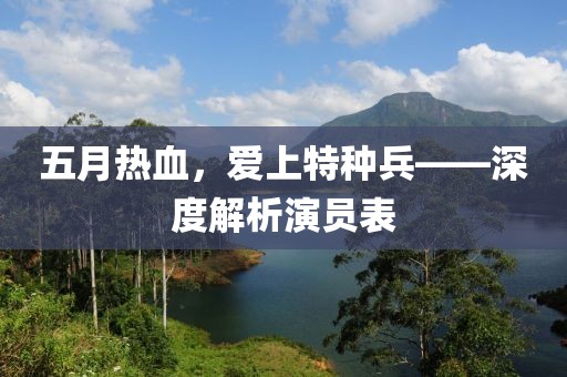 五月热血，爱上特种兵——深度解析演员表