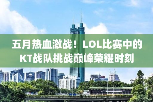 五月热血激战！LOL比赛中的KT战队挑战巅峰荣耀时刻