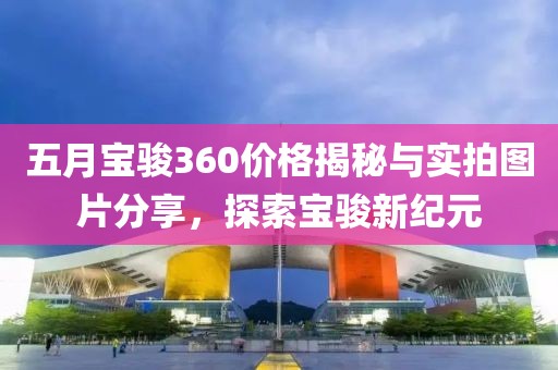 五月宝骏360价格揭秘与实拍图片分享，探索宝骏新纪元
