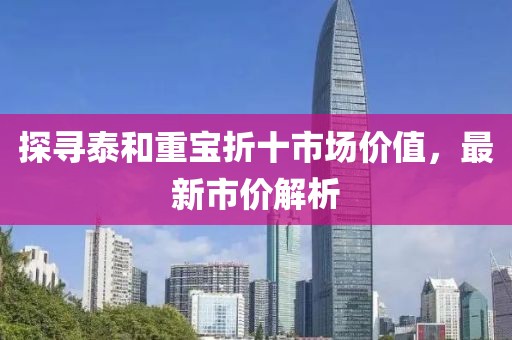 探寻泰和重宝折十市场价值，最新市价解析