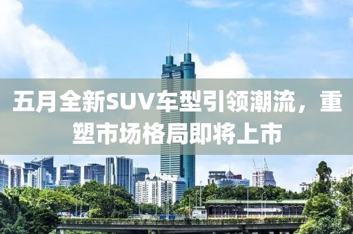 五月全新SUV车型引领潮流，重塑市场格局即将上市