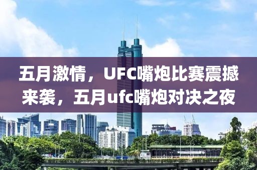 五月激情，UFC嘴炮比赛震撼来袭，五月ufc嘴炮对决之夜
