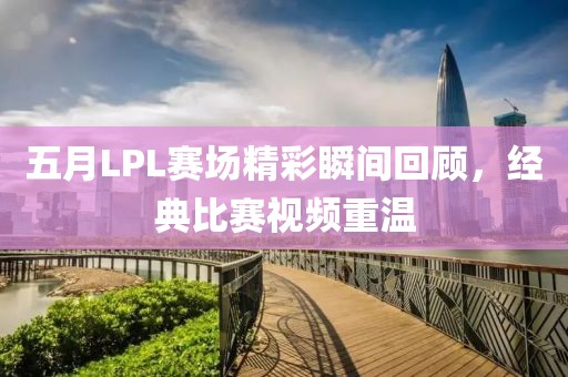 五月LPL赛场精彩瞬间回顾，经典比赛视频重温