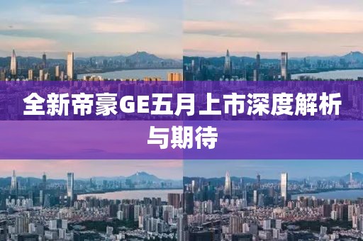全新帝豪GE五月上市深度解析与期待