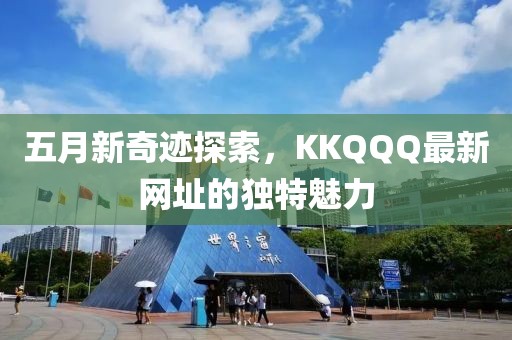 五月新奇迹探索，KKQQQ最新网址的独特魅力