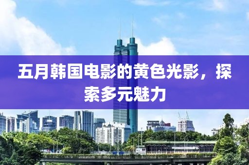 五月韩国电影的黄色光影，探索多元魅力
