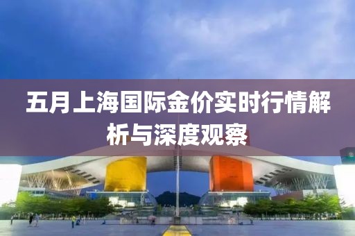 五月上海国际金价实时行情解析与深度观察
