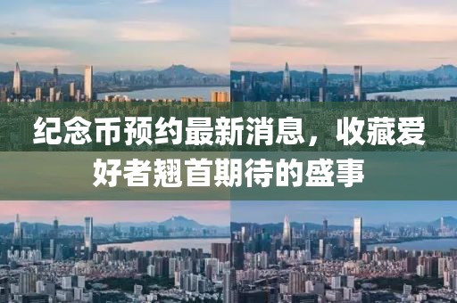 纪念币预约最新消息，收藏爱好者翘首期待的盛事