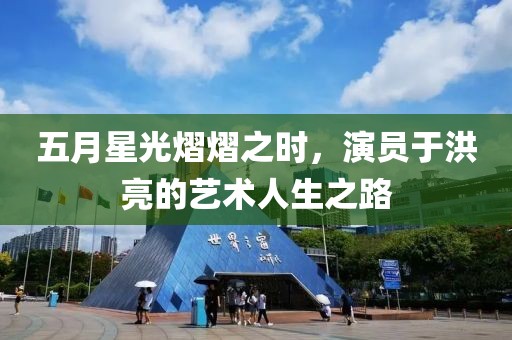 五月星光熠熠之时，演员于洪亮的艺术人生之路