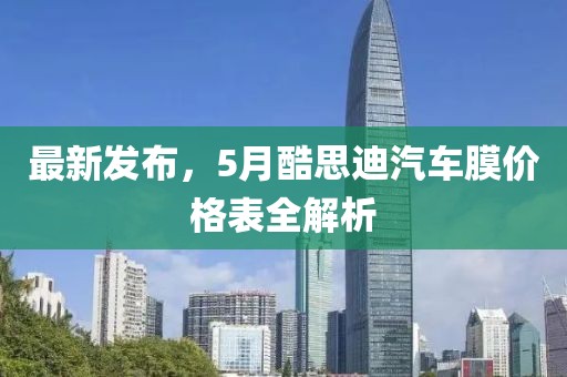 最新发布，5月酷思迪汽车膜价格表全解析