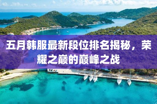 五月韩服最新段位排名揭秘，荣耀之巅的巅峰之战