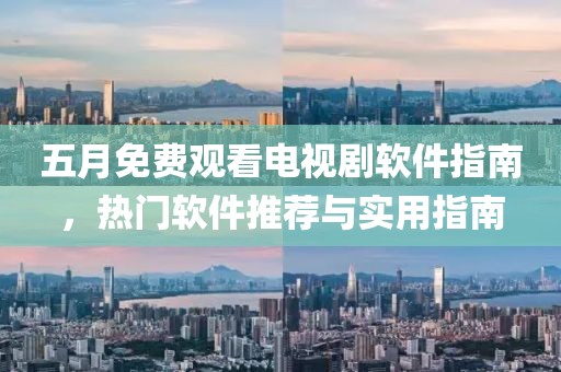 五月免费观看电视剧软件指南，热门软件推荐与实用指南