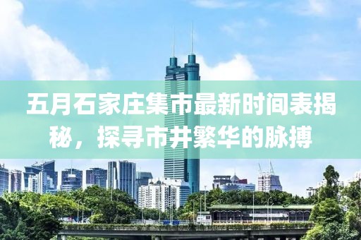 五月石家庄集市最新时间表揭秘，探寻市井繁华的脉搏