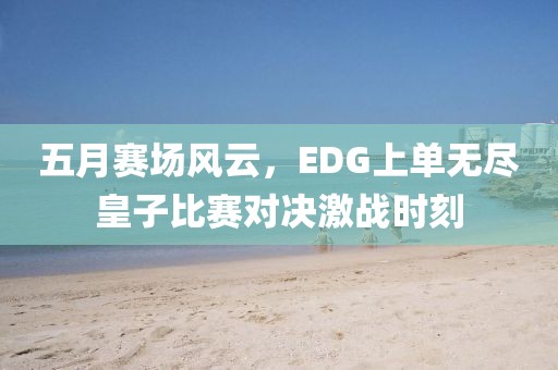 五月赛场风云，EDG上单无尽皇子比赛对决激战时刻