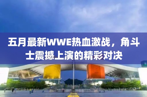 五月最新WWE热血激战，角斗士震撼上演的精彩对决