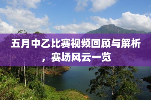 五月中乙比赛视频回顾与解析，赛场风云一览