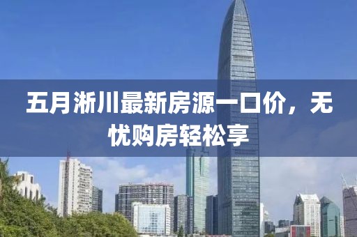 五月淅川最新房源一口价,无忧购房轻松享