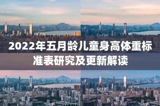 2022年五月龄儿童身高体重标准表研究及更新解读