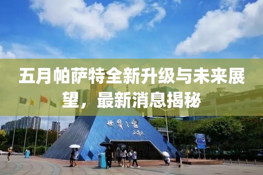 五月帕萨特全新升级与未来展望,最新消息揭秘
