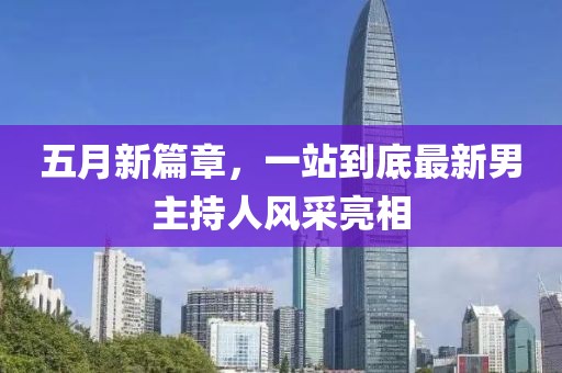 五月新篇章，一站到底最新男主持人风采亮相