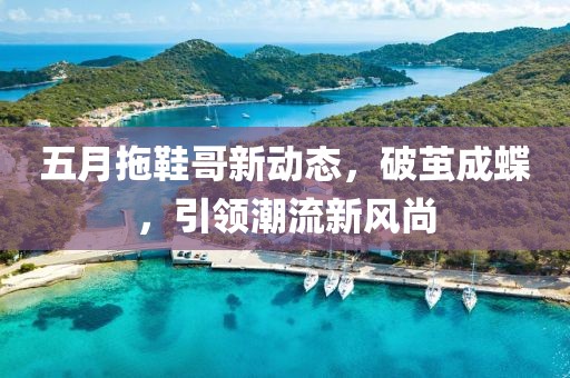 五月拖鞋哥新动态，破茧成蝶，引领潮流新风尚