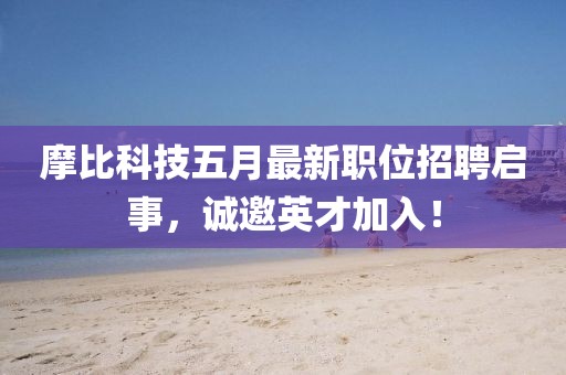 摩比科技五月最新职位招聘启事，诚邀英才加入！
