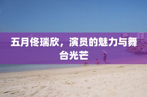 五月佟瑞欣，演员的魅力与舞台光芒