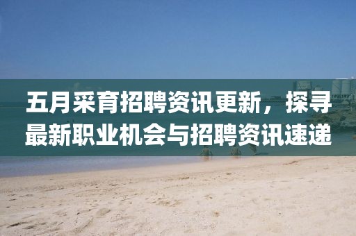 五月采育招聘资讯更新，探寻最新职业机会与招聘资讯速递