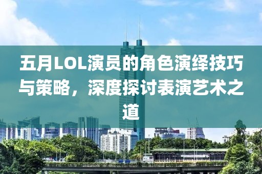 五月LOL演员的角色演绎技巧与策略，深度探讨表演艺术之道