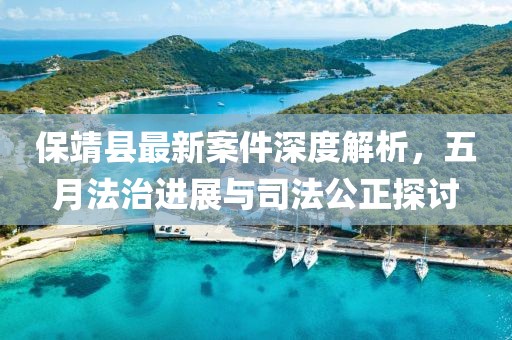 保靖县最新案件深度解析，五月法治进展与司法公正探讨