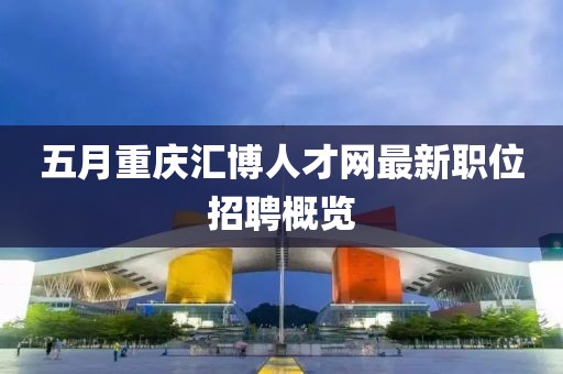 五月重庆汇博人才网最新职位招聘概览