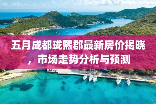 五月成都珑熙郡最新房价揭晓,市场走势分析与预测
