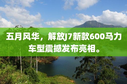 五月风华,解放J7新款600马力车型震撼发布亮相。