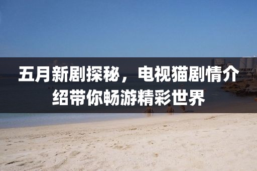 五月新剧探秘,电视猫剧情介绍带你畅游精彩世界