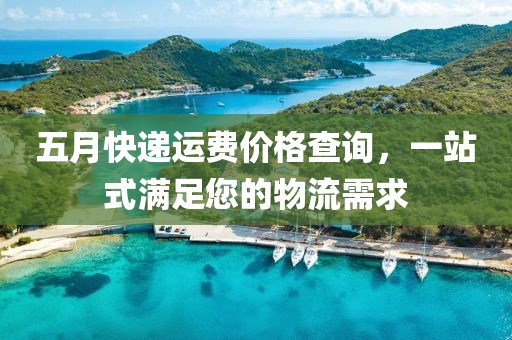 五月快递运费价格查询，一站式满足您的物流需求