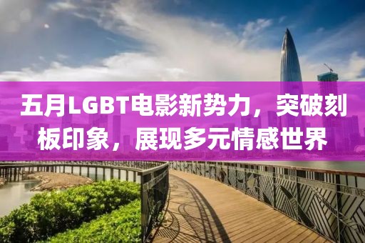 五月LGBT电影新势力，突破刻板印象，展现多元情感世界