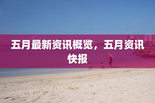 五月最新资讯概览，五月资讯快报