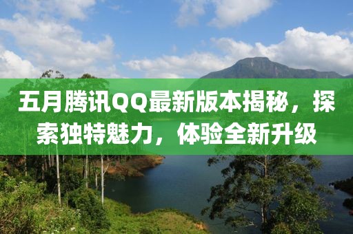五月腾讯QQ最新版本揭秘,探索独特魅力,体验全新升级