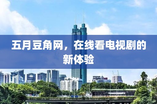 五月豆角网,在线看电视剧的新体验