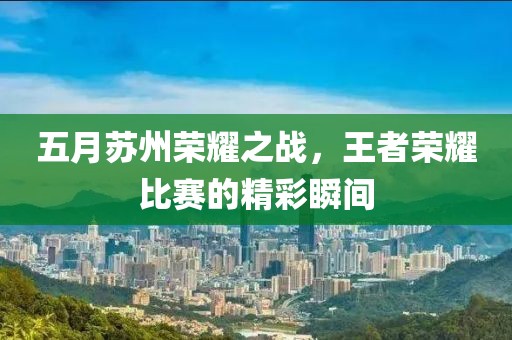 五月苏州荣耀之战，王者荣耀比赛的精彩瞬间