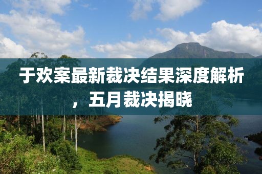于欢案最新裁决结果深度解析,五月裁决揭晓