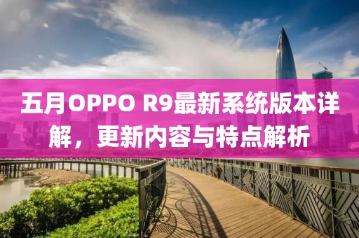 五月OPPO R9最新系统版本详解，更新内容与特点解析