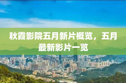 秋霞影院五月新片概览，五月最新影片一览