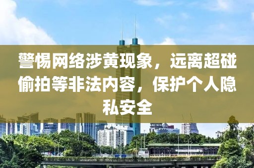 警惕网络涉黄现象，远离超碰偷拍等非法内容，?；じ鋈艘桨踩? width=