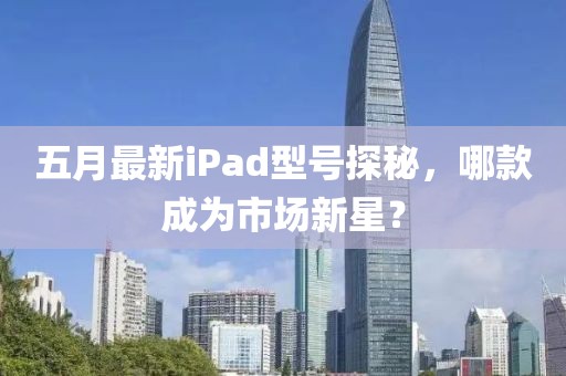 五月最新iPad型号探秘，哪款成为市场新星？