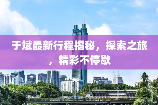 于斌最新行程揭秘，探索之旅，精彩不停歇