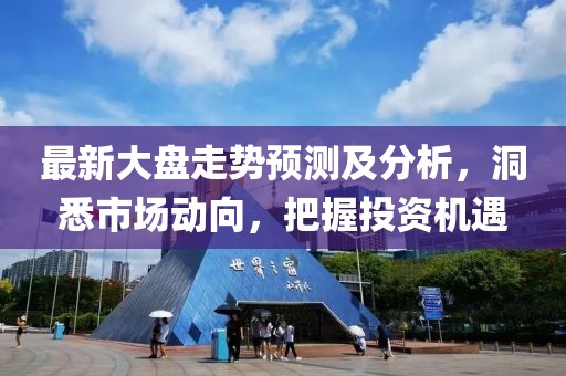 最新大盘走势预测及分析，洞悉市场动向，把握投资机遇