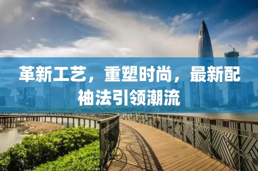 革新工艺，重塑时尚，最新配袖法引领潮流