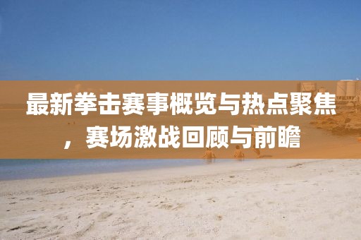 最新拳击赛事概览与热点聚焦，赛场激战回顾与前瞻